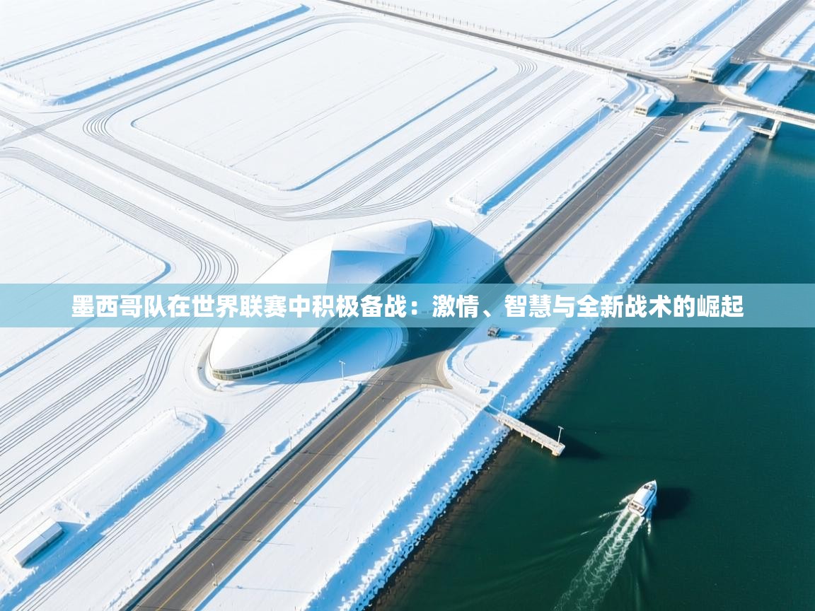 墨西哥队在世界联赛中积极备战:激情、智慧与全新战术的崛起 第1张